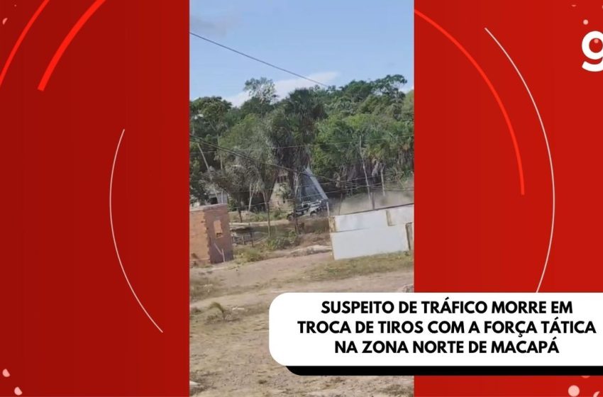   Suspeito de tráfico morre após troca de tiros com a Força Tática na zona norte de Macapá